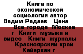 Книга по экономической социологии автор Вадим Радаев › Цена ­ 400 - Все города, Москва г. Книги, музыка и видео » Книги, журналы   . Красноярский край,Кайеркан г.